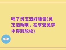 喝了灵芝酒好睡觉(灵芝酒助眠，在享受美梦中得到放松)