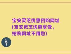 宝安灵芝优惠团购网址(宝安灵芝优惠享受，抢购网址不用愁)