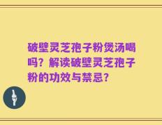 破壁灵芝孢子粉煲汤喝吗？解读破壁灵芝孢子粉的功效与禁忌？