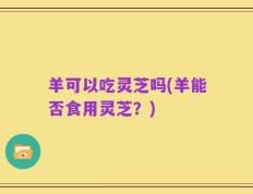 羊可以吃灵芝吗(羊能否食用灵芝？)