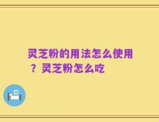 灵芝粉的用法怎么使用 ？灵芝粉怎么吃
