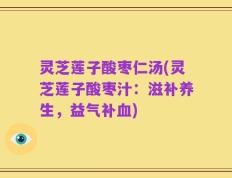 灵芝莲子酸枣仁汤(灵芝莲子酸枣汁：滋补养生，益气补血)