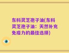 东科灵芝孢子油(东科灵芝孢子油：天然补充免疫力的最佳选择)