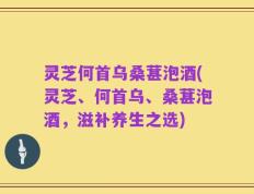 灵芝何首乌桑葚泡酒(灵芝、何首乌、桑葚泡酒，滋补养生之选)