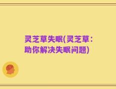 灵芝草失眠(灵芝草：助你解决失眠问题)