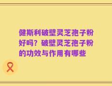 健斯利破壁灵芝孢子粉好吗？破壁灵芝孢子粉的功效与作用有哪些