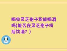 喝完灵芝孢子粉能喝酒吗(能否在灵芝孢子粉后饮酒？)