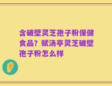 含破壁灵芝孢子粉保健食品？赋汤亭灵芝破壁孢子粉怎么样