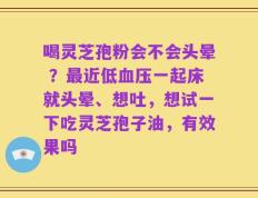 喝灵芝孢粉会不会头晕 ？最近低血压一起床就头晕、想吐，想试一下吃灵芝孢子油，有效果吗