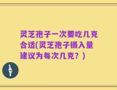 灵芝孢子一次要吃几克合适(灵芝孢子摄入量建议为每次几克？)