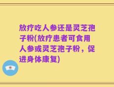 放疗吃人参还是灵芝孢子粉(放疗患者可食用人参或灵芝孢子粉，促进身体康复)