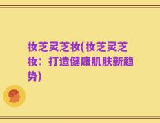 妆芝灵芝妆(妆芝灵芝妆：打造健康肌肤新趋势)