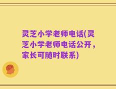 灵芝小学老师电话(灵芝小学老师电话公开，家长可随时联系)