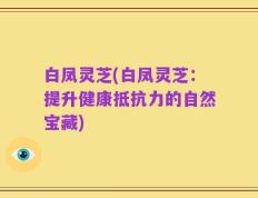 白凤灵芝(白凤灵芝：提升健康抵抗力的自然宝藏)