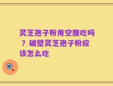 灵芝孢子粉用空腹吃吗 ？破壁灵芝孢子粉应该怎么吃