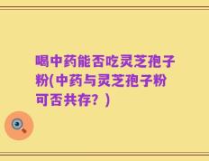 喝中药能否吃灵芝孢子粉(中药与灵芝孢子粉可否共存？)