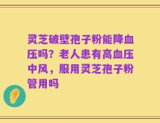 灵芝破壁孢子粉能降血压吗？老人患有高血压中风，服用灵芝孢子粉管用吗