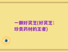 一颗好灵芝(好灵芝：珍贵药材的王者)
