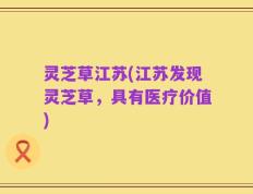 灵芝草江苏(江苏发现灵芝草，具有医疗价值)
