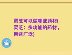 灵芝可以做哪些药材(灵芝：多功能的药材，用途广泛)
