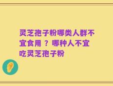 灵芝孢子粉哪类人群不宜食用 ？哪种人不宜吃灵芝孢子粉
