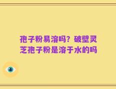 孢子粉易溶吗？破壁灵芝孢子粉是溶于水的吗