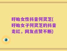 盱眙女性抖音何灵芝(盱眙女子何灵芝的抖音走红，网友点赞不断)