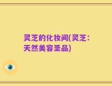 灵芝的化妆间(灵芝：天然美容圣品)