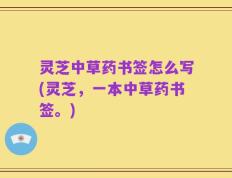 灵芝中草药书签怎么写(灵芝，一本中草药书签。)