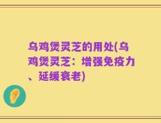 乌鸡煲灵芝的用处(乌鸡煲灵芝：增强免疫力、延缓衰老)
