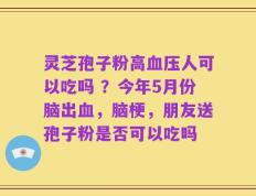 灵芝孢子粉高血压人可以吃吗 ？今年5月份脑出血，脑梗，朋友送孢子粉是否可以吃吗
