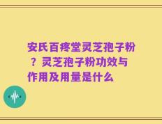 安氏百疼堂灵芝孢子粉 ？灵芝孢子粉功效与作用及用量是什么