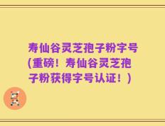 寿仙谷灵芝孢子粉字号(重磅！寿仙谷灵芝孢子粉获得字号认证！)