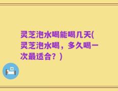 灵芝泡水喝能喝几天(灵芝泡水喝，多久喝一次最适合？)