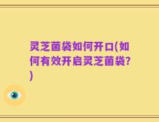 灵芝菌袋如何开口(如何有效开启灵芝菌袋？)