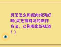 灵芝怎么和瘦肉炖汤好喝(灵芝瘦肉汤的制作方法，让你喝出好味道！)