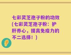 七彩灵芝孢子粉的功效(七彩灵芝孢子粉：护肝养心，提高免疫力的不二选择！)