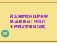 灵芝海鲜推荐品牌有哪些(品质保证！推荐几个好的灵芝海鲜品牌)