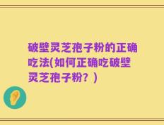 破壁灵芝孢子粉的正确吃法(如何正确吃破壁灵芝孢子粉？)