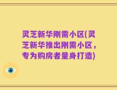 灵芝新华刚需小区(灵芝新华推出刚需小区，专为购房者量身打造)