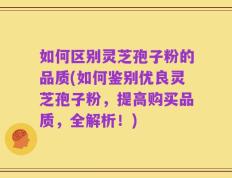 如何区别灵芝孢子粉的品质(如何鉴别优良灵芝孢子粉，提高购买品质，全解析！)