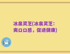 冰泉灵芝(冰泉灵芝：爽口口感，促进健康)