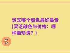 灵芝哪个颜色最好最贵(灵芝颜色与价格：哪种最珍贵？)