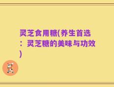 灵芝食用糖(养生首选：灵芝糖的美味与功效)