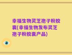 幸福生物灵芝孢子粉胶囊(幸福生物发布灵芝孢子粉胶囊产品)