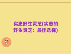 实惠野生灵芝(实惠的野生灵芝：最佳选择)