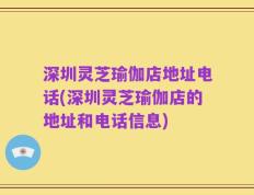 深圳灵芝瑜伽店地址电话(深圳灵芝瑜伽店的地址和电话信息)