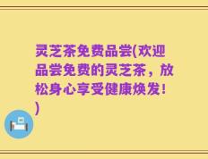 灵芝茶免费品尝(欢迎品尝免费的灵芝茶，放松身心享受健康焕发！)