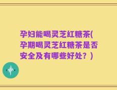 孕妇能喝灵芝红糖茶(孕期喝灵芝红糖茶是否安全及有哪些好处？)