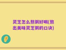 灵芝怎么熬粥好喝(熬出美味灵芝粥的口诀)